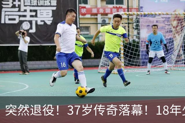 突然退役！37岁传奇落幕！18年少年气！再见了！