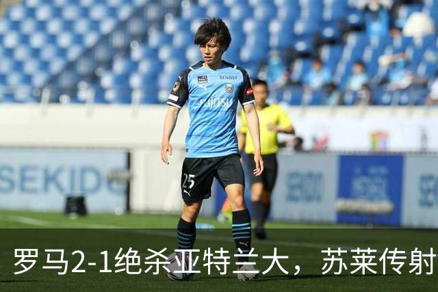 罗马2-1绝杀亚特兰大，苏莱传射建功，埃尔莫索破门