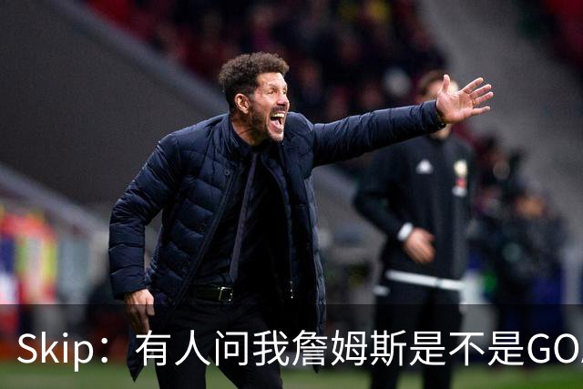 Skip：有人问我詹姆斯是不是GOAT 我回答这是个愚蠢的问题